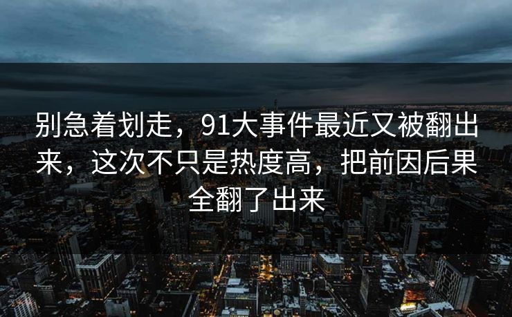 别急着划走，91大事件最近又被翻出来，这次不只是热度高，把前因后果全翻了出来
