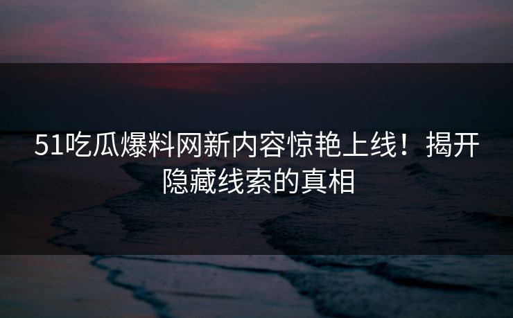 51吃瓜爆料网新内容惊艳上线！揭开隐藏线索的真相