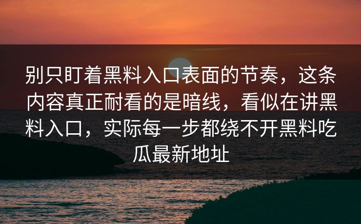 别只盯着黑料入口表面的节奏，这条内容真正耐看的是暗线，看似在讲黑料入口，实际每一步都绕不开黑料吃瓜最新地址