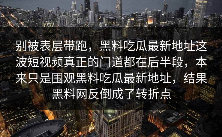 别被表层带跑，黑料吃瓜最新地址这波短视频真正的门道都在后半段，本来只是围观黑料吃瓜最新地址，结果黑料网反倒成了转折点