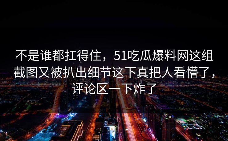 不是谁都扛得住，51吃瓜爆料网这组截图又被扒出细节这下真把人看懵了，评论区一下炸了