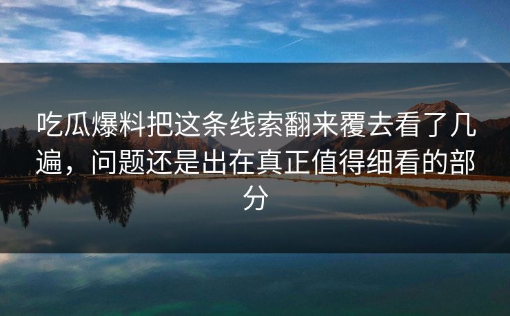 吃瓜爆料把这条线索翻来覆去看了几遍，问题还是出在真正值得细看的部分