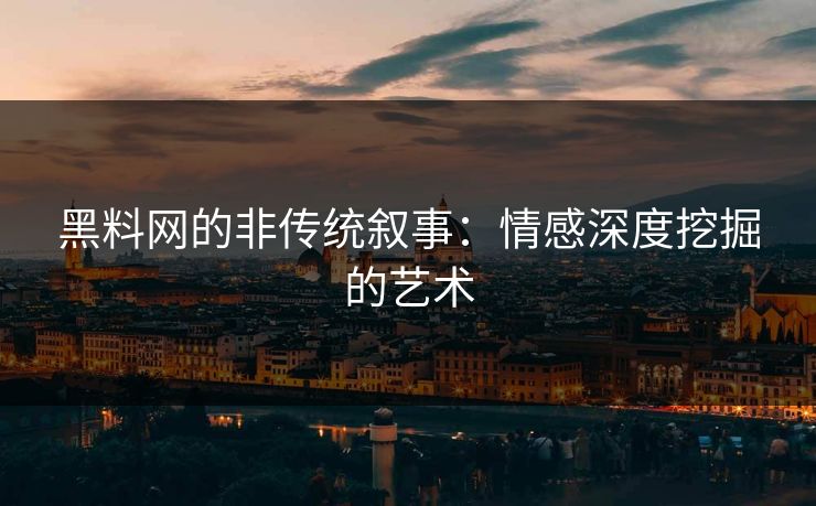 黑料网的非传统叙事：情感深度挖掘的艺术