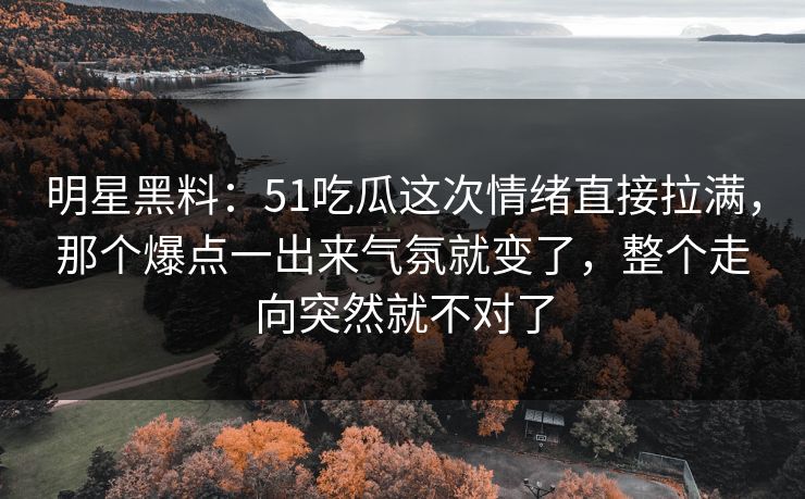 明星黑料：51吃瓜这次情绪直接拉满，那个爆点一出来气氛就变了，整个走向突然就不对了