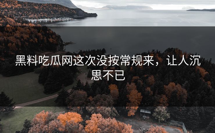 黑料吃瓜网这次没按常规来，让人沉思不已