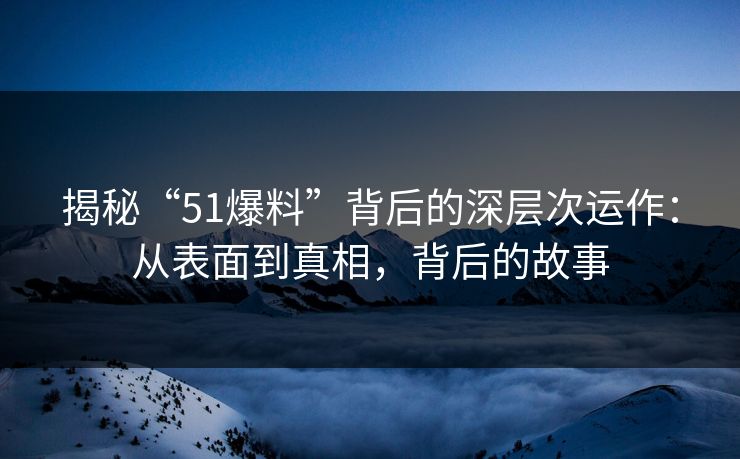 揭秘“51爆料”背后的深层次运作：从表面到真相，背后的故事