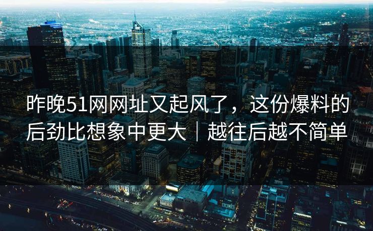 昨晚51网网址又起风了，这份爆料的后劲比想象中更大｜越往后越不简单