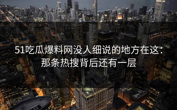 51吃瓜爆料网没人细说的地方在这：那条热搜背后还有一层