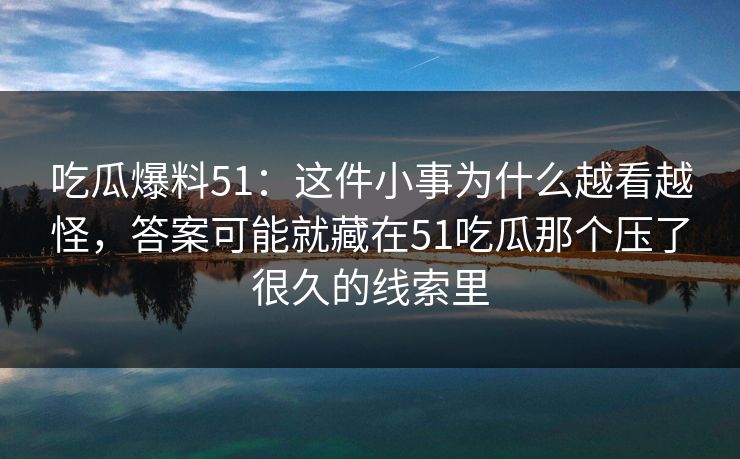吃瓜爆料51：这件小事为什么越看越怪，答案可能就藏在51吃瓜那个压了很久的线索里