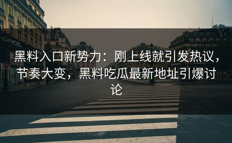 黑料入口新势力：刚上线就引发热议，节奏大变，黑料吃瓜最新地址引爆讨论