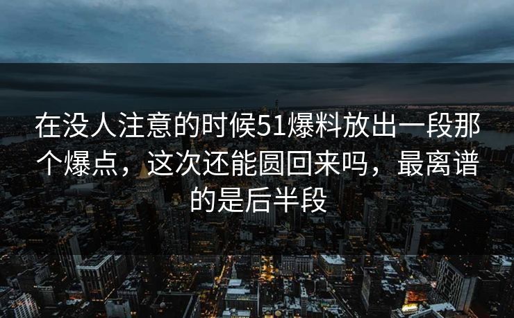 在没人注意的时候51爆料放出一段那个爆点，这次还能圆回来吗，最离谱的是后半段