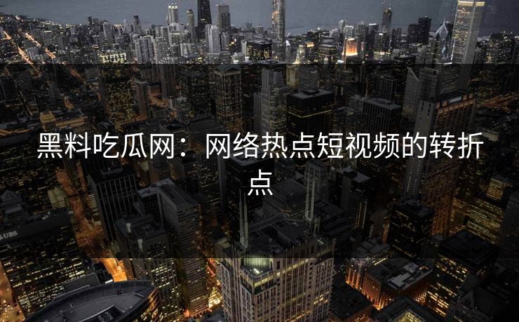黑料吃瓜网：网络热点短视频的转折点