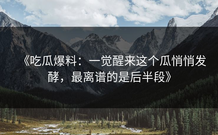 《吃瓜爆料：一觉醒来这个瓜悄悄发酵，最离谱的是后半段》