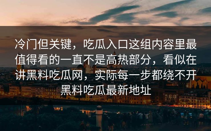 冷门但关键，吃瓜入口这组内容里最值得看的一直不是高热部分，看似在讲黑料吃瓜网，实际每一步都绕不开黑料吃瓜最新地址