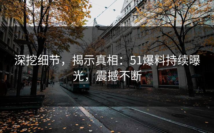 深挖细节，揭示真相：51爆料持续曝光，震撼不断