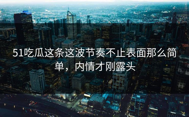 51吃瓜这条这波节奏不止表面那么简单，内情才刚露头