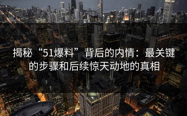 揭秘“51爆料”背后的内情：最关键的步骤和后续惊天动地的真相