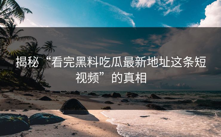 揭秘“看完黑料吃瓜最新地址这条短视频”的真相
