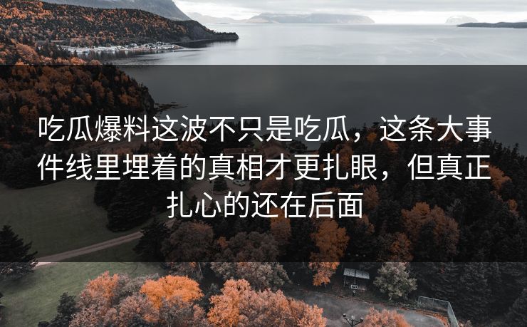 吃瓜爆料这波不只是吃瓜，这条大事件线里埋着的真相才更扎眼，但真正扎心的还在后面