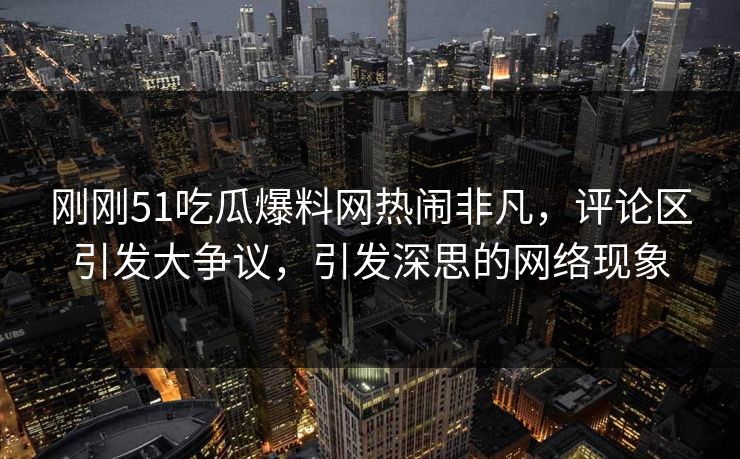 刚刚51吃瓜爆料网热闹非凡，评论区引发大争议，引发深思的网络现象