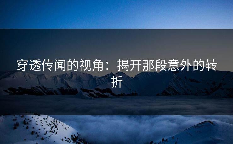 穿透传闻的视角：揭开那段意外的转折