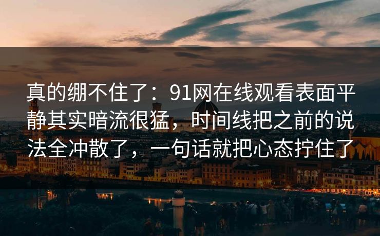 真的绷不住了：91网在线观看表面平静其实暗流很猛，时间线把之前的说法全冲散了，一句话就把心态拧住了