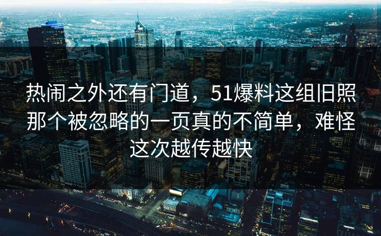 热闹之外还有门道，51爆料这组旧照那个被忽略的一页真的不简单，难怪这次越传越快