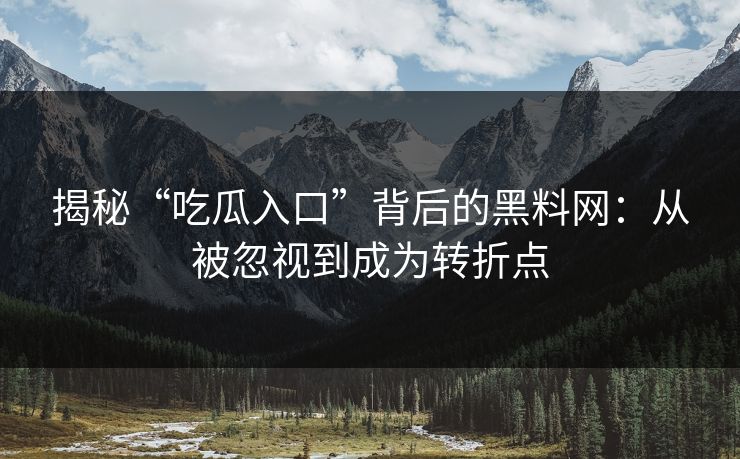 揭秘“吃瓜入口”背后的黑料网：从被忽视到成为转折点
