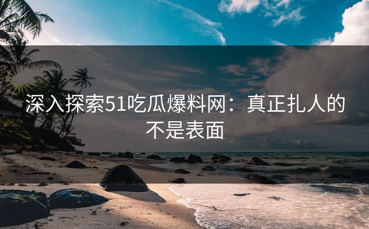 深入探索51吃瓜爆料网：真正扎人的不是表面