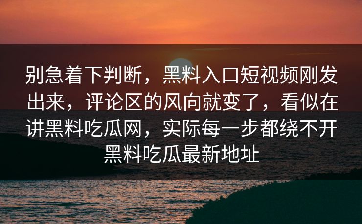 别急着下判断，黑料入口短视频刚发出来，评论区的风向就变了，看似在讲黑料吃瓜网，实际每一步都绕不开黑料吃瓜最新地址