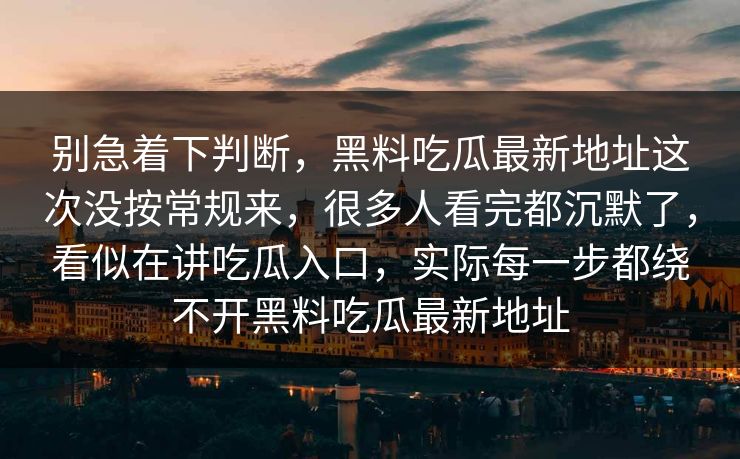 别急着下判断，黑料吃瓜最新地址这次没按常规来，很多人看完都沉默了，看似在讲吃瓜入口，实际每一步都绕不开黑料吃瓜最新地址