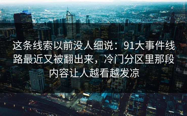 这条线索以前没人细说：91大事件线路最近又被翻出来，冷门分区里那段内容让人越看越发凉