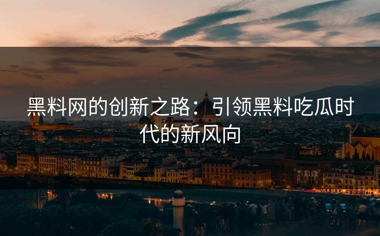黑料网的创新之路：引领黑料吃瓜时代的新风向
