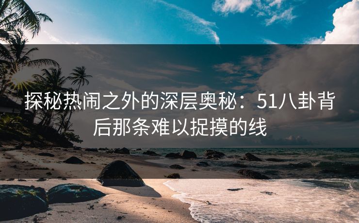 探秘热闹之外的深层奥秘：51八卦背后那条难以捉摸的线