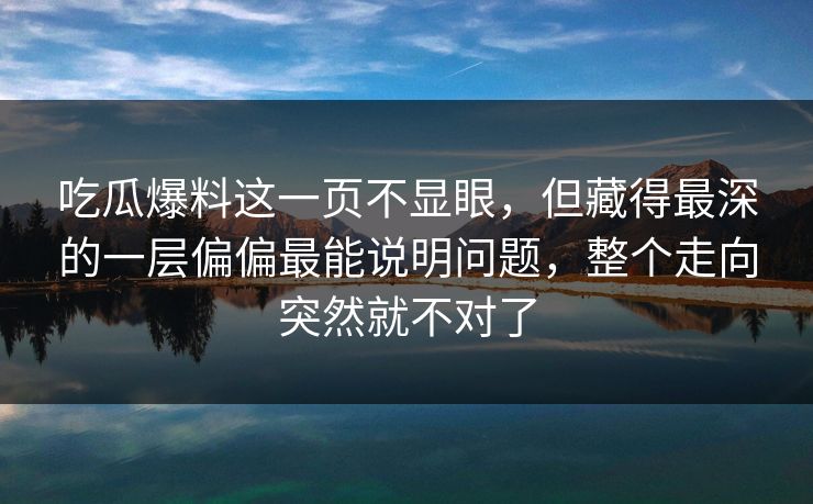 吃瓜爆料这一页不显眼，但藏得最深的一层偏偏最能说明问题，整个走向突然就不对了
