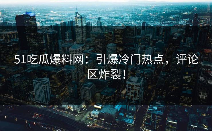 51吃瓜爆料网：引爆冷门热点，评论区炸裂！