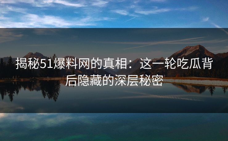 揭秘51爆料网的真相:这一轮吃瓜背后隐藏的深层秘密 揭秘51爆料网的真相:这一轮吃瓜背后隐藏的深层秘密