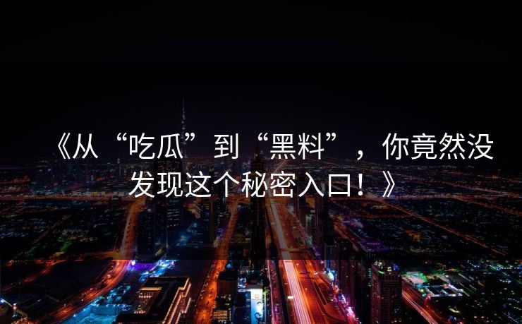 《从“吃瓜”到“黑料”，你竟然没发现这个秘密入口！》