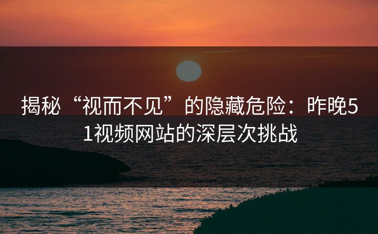 揭秘“视而不见”的隐藏危险：昨晚51视频网站的深层次挑战