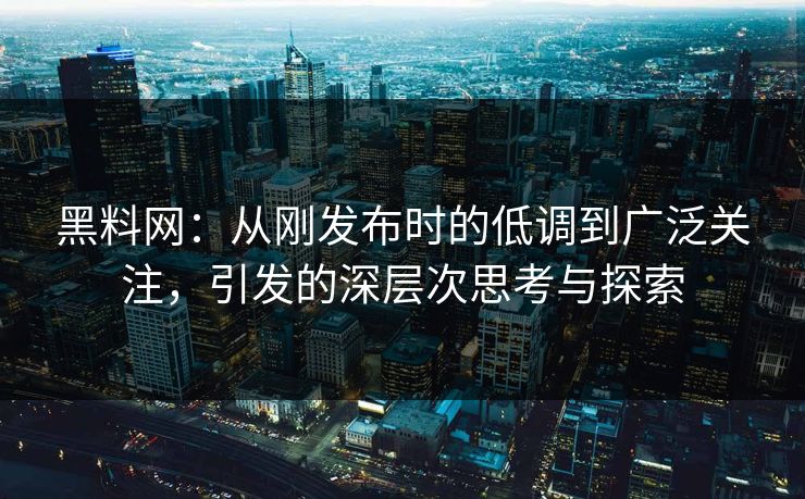黑料网：从刚发布时的低调到广泛关注，引发的深层次思考与探索