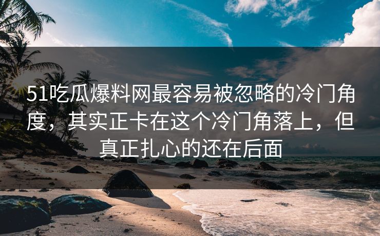51吃瓜爆料网最容易被忽略的冷门角度，其实正卡在这个冷门角落上，但真正扎心的还在后面