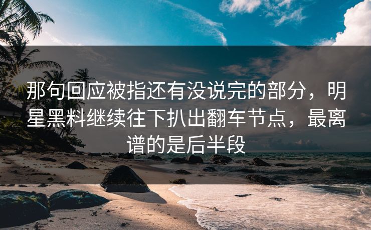 那句回应被指还有没说完的部分,明星黑料继续往下扒出翻车节点,最离谱的是后半段 那句回应被指还有没说完的部分,明星黑料继续往下扒出翻车节点,最离谱的是后半段