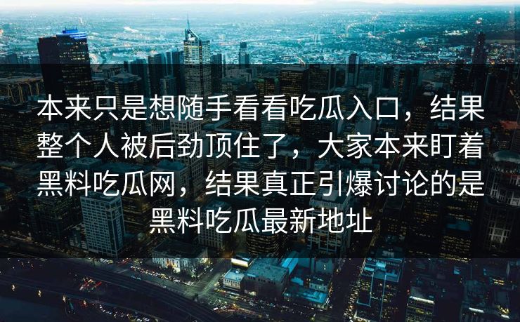 本来只是想随手看看吃瓜入口，结果整个人被后劲顶住了，大家本来盯着黑料吃瓜网，结果真正引爆讨论的是黑料吃瓜最新地址