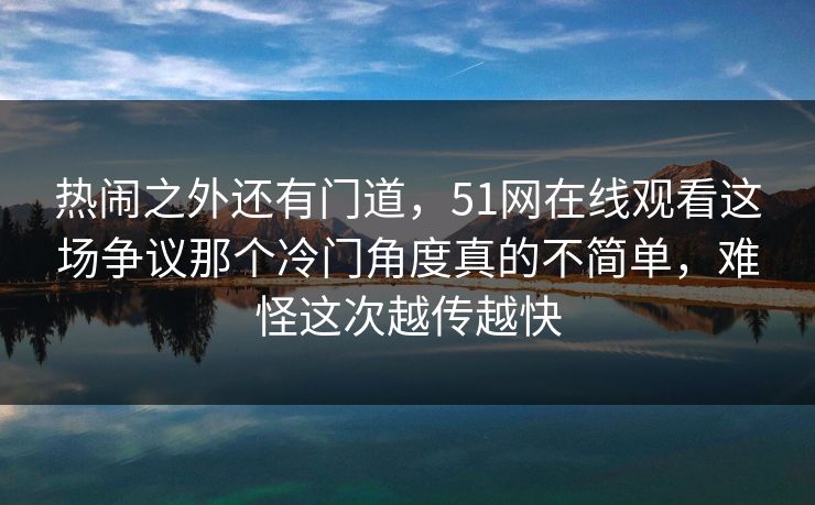 热闹之外还有门道，51网在线观看这场争议那个冷门角度真的不简单，难怪这次越传越快
