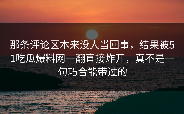 那条评论区本来没人当回事，结果被51吃瓜爆料网一翻直接炸开，真不是一句巧合能带过的