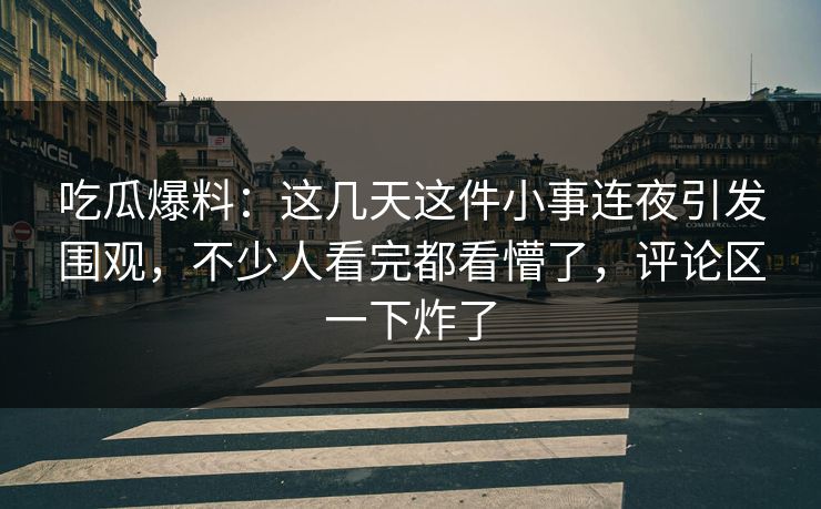吃瓜爆料：这几天这件小事连夜引发围观，不少人看完都看懵了，评论区一下炸了