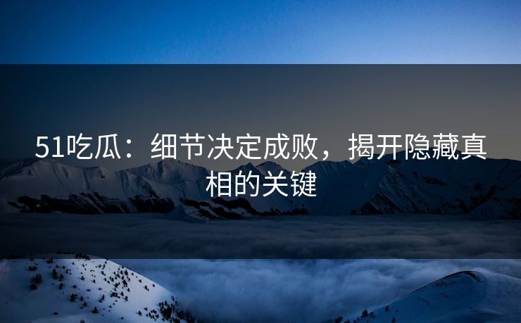 51吃瓜：细节决定成败，揭开隐藏真相的关键