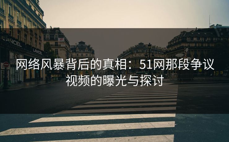 网络风暴背后的真相：51网那段争议视频的曝光与探讨