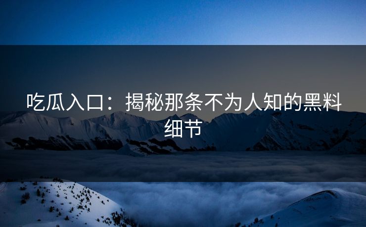 吃瓜入口：揭秘那条不为人知的黑料细节