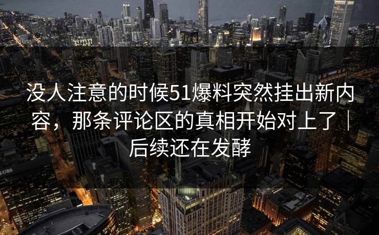 没人注意的时候51爆料突然挂出新内容，那条评论区的真相开始对上了｜后续还在发酵